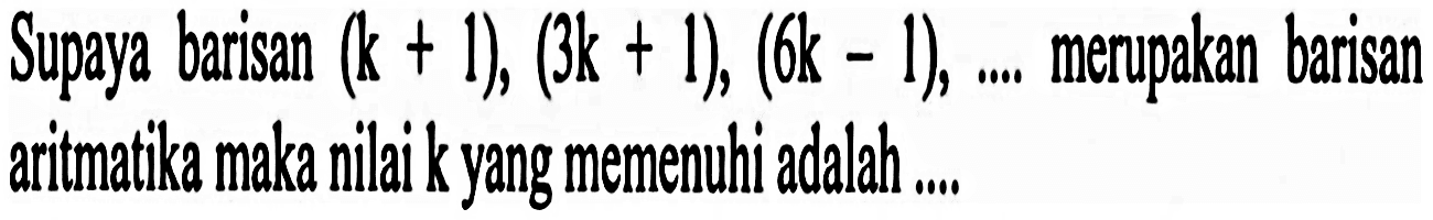 Supaya barisan (k+1),(3k+1),(6k-1), ... . merupakan barisan aritmatika maka nilai k yang memenuhi adalah ....