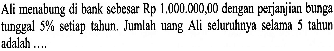 Ali menabung di bank sebesar Rp 1.000.000,00 dengan perjanjian bunga tunggal  5%  setiap tahun. Jumlah uang Ali seluruhnya selama 5 tahun adalah ....