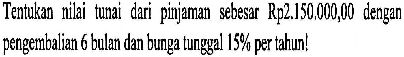 Tentukan nilai tunai dari pinjaman sebesar Rp2.150,000,00 dengan pengembalian 6 bulan dan bunga tunggal 15% per tahun! 