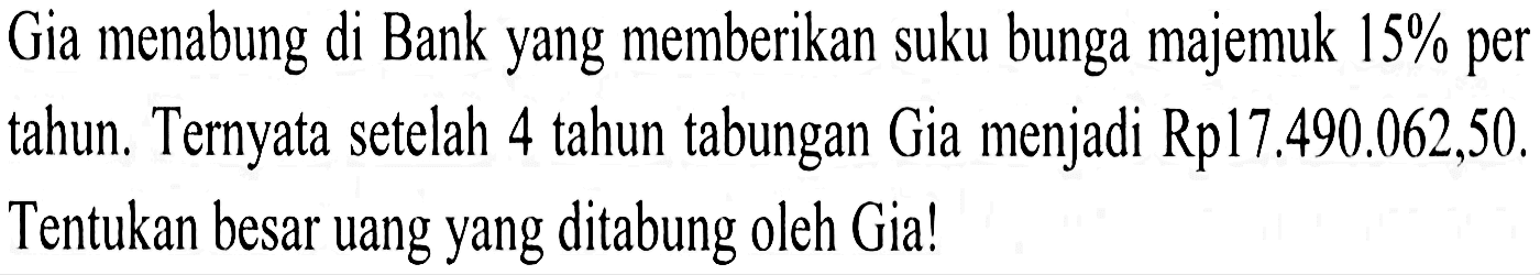 Gia menabung di Bank yang memberikan suku bunga majemuk 15 % per tahun. Ternyata setelah 4 tahun tabungan Gia menjadi Rp17.490.062,50. Tentukan besar uang yang ditabung oleh Gia!