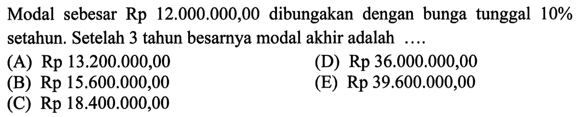 Modal sebesar Rp 12.000.000,00 dibungakan dengan bunga tunggal  10%  setahun. Setelah 3 tahun besarnya modal akhir adalah ....