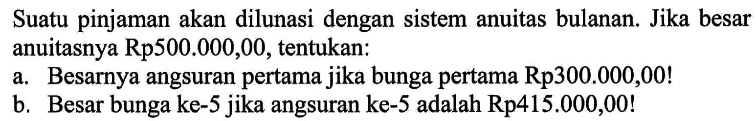 Suatu pinjaman akan dilunasi dengan sistem anuitas bulanan. Jika besar anuitasnya Rp500.000,00, tentukan: a. Besarnya angsuran pertama jika bunga pertama Rp300.000,00! b. Besar bunga ke-5 jika angsuran ke-5 adalah Rp415.000,00!