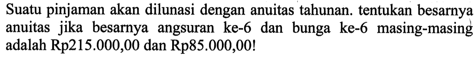 Suatu pinjaman akan dilunasi dengan anuitas tahunan. tentukan besarnya anuitas jika besarnya angsuran ke-6 dan bunga ke-6 masing-masing adalah Rp215.000,00 dan Rp85.000,00!