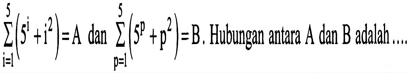 sigma i=1 5 (5^i + i^2)=A  dan sigma p=1 5 (5^p + p^2)=B . Hubungan antara A dan B adalah ....