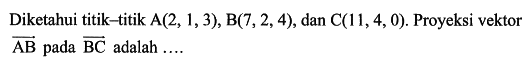 Diketahui titik-titik A(2,1,3), B(7,2,4), dan C(11,4,0) . Proyeksi vektor AB pada BC adalah ....