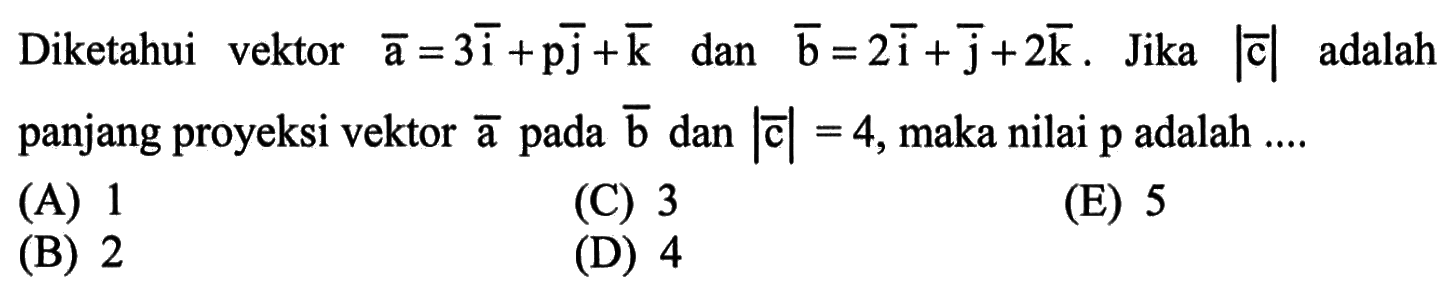 Diketahui vektor a=3i+pj+k dan vektor b=2i+j+2k. Jika |c| adalah panjang proyeksi vektor a pada vektor b dan |c|=4, maka nilai p adalah... 