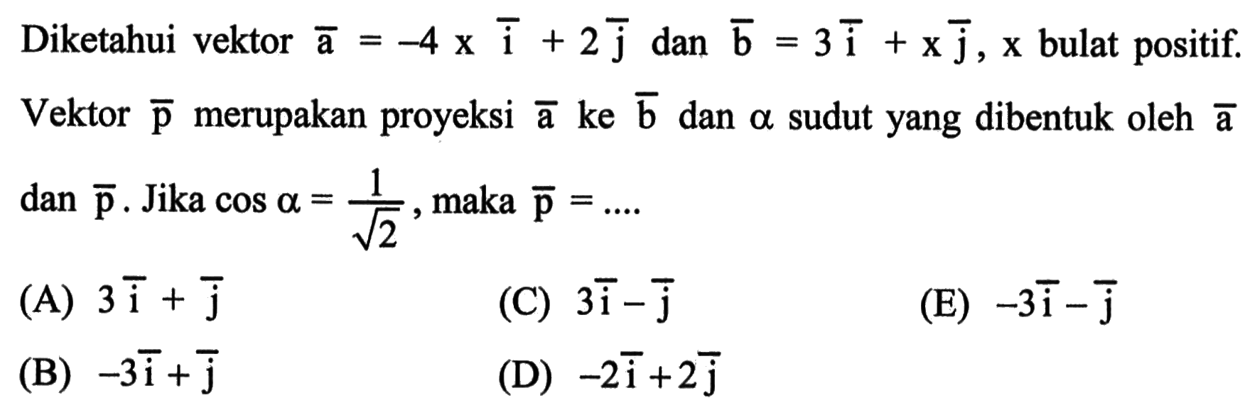 Diketahui vektor a=-4xi+2j dan b=3i+xj, x bulat positif. Vektor p merupakan proyeksi a ke b dan a sudut yang dibentuk oleh a dan p. Jika cos a=1/akar(2), maka p=.... 