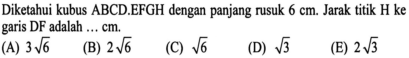 Diketahui kubus ABCD.EFGH dengan panjang rusuk 6 cm. Jarak titik H ke garis DF adalah ... cm.