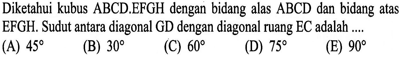 Diketahui kubus ABCD.EFGH dengan bidang alas ABCD dan bidang atas EFGH. Sudut antara diagonal GD dengan diagonal ruang EC adalah ....