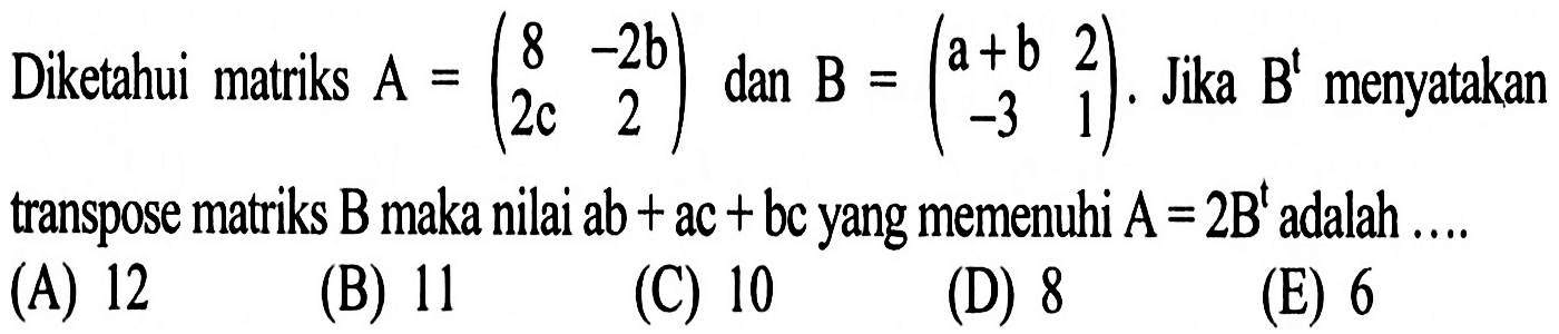 Diketahui matriks A=(8 -2b 2c 2) dan B=(a+b 2 -3 1). Jika B^t menyatakan transpose matriks B maka nilai ab+ac+bc yang memenuhi A=2B^t adalah....