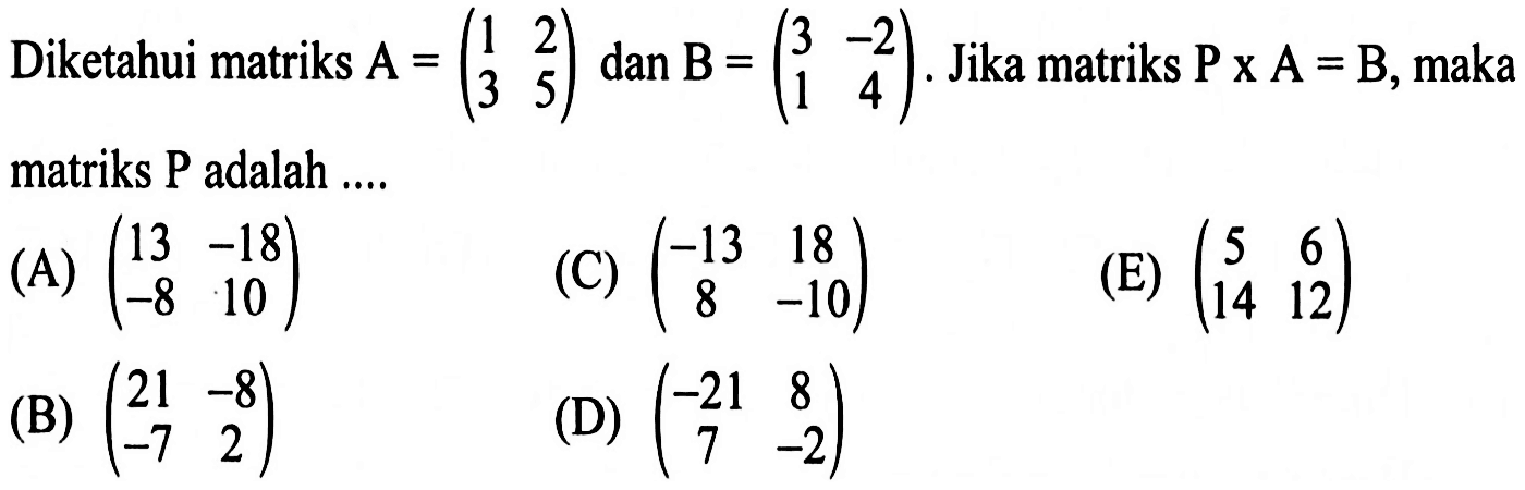 Diketahui matriks A=(1 2 3 5) dan B=(3 -2 1 4). Jika matriks PxA=B, maka matriks P adalah ....