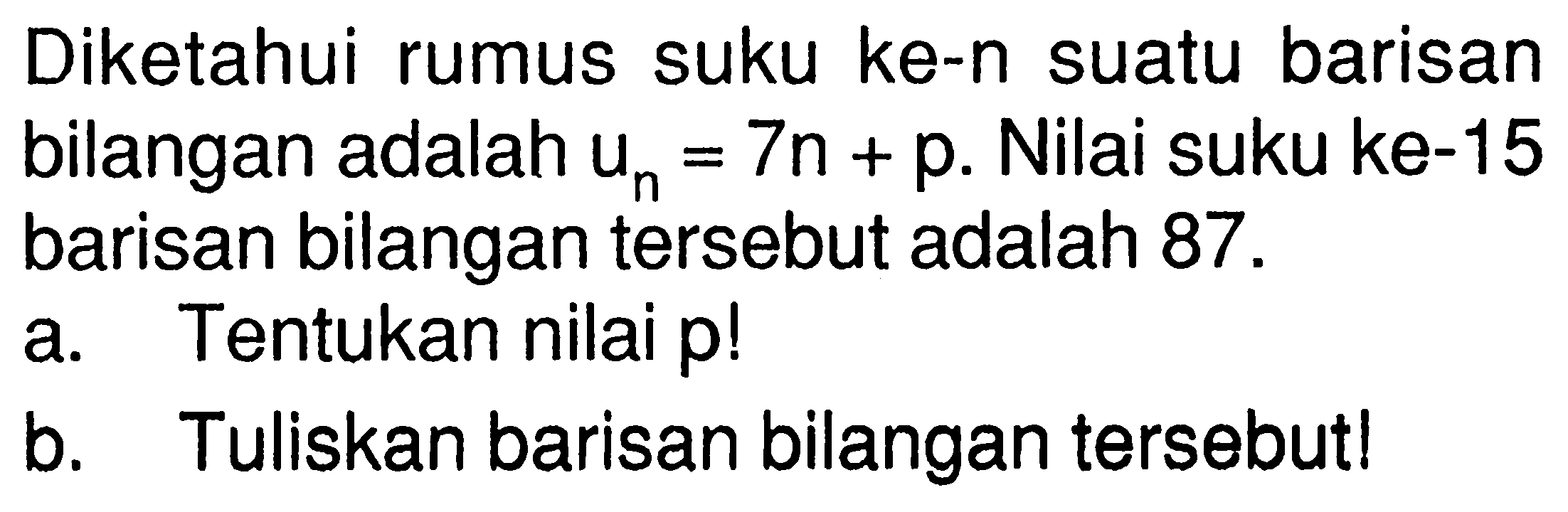 Diketahui sUku ke-n barisan suatu rumus bilangan adalah Un = 7n + p. Nilai suku ke-15 barisan bilangan tersebut adalah 87 . a. Tentukan nilai p b. Tuliskan barisan bilangan tersebut!