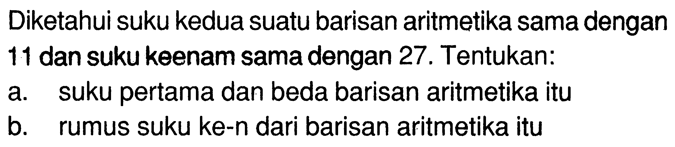 Diketahui suku kedua suatu barisan aritmetika sama dengan 11 dan suku keenam sama dengan 27 . Tentukan: a. suku pertama dan beda barisan aritmetika itu b. rumus suku ke-n dari barisan aritmetika itu