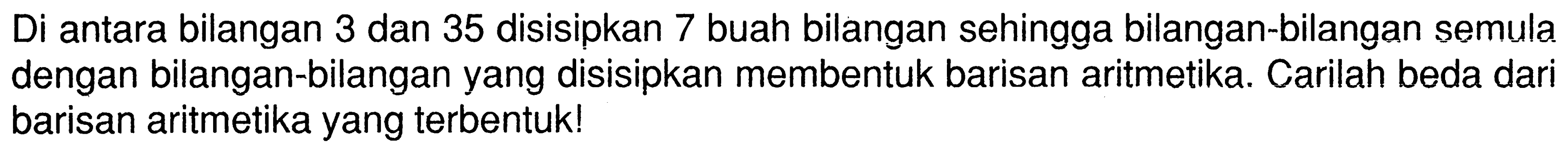 Di antara bilangan 3 dan 35 disisipkan 7 buah bilangan sehingga bilangan-bilangan semula dengan bilangan-bilangan yang disisipkan membentuk barisan aritmetika. Carilah beda dari barisan aritmetika yang terbentuk!