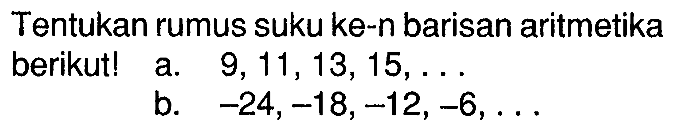 Tentukan rumus suku ke-n barisan aritmetika berikut! a. 9, 11, 13, 15,.... b. -24, -18, -12, -6, ....