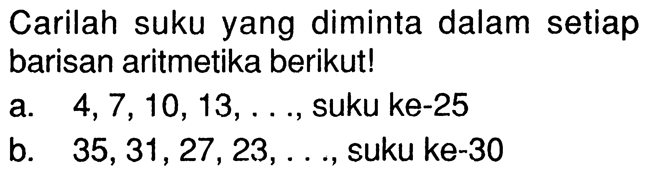 Carilah suku yang diminta dalam setiap barisan aritmetika berikut!a.  4,7,10,13, ... , suku ke-25b.  35,31,27,23, ... , suku ke-30