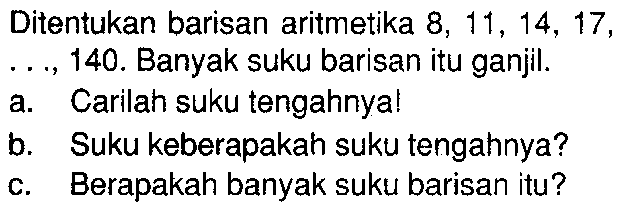 Ditentukan barisan aritmetika  8,11,14,17,...,140.  Banyak suku barisan itu ganjil.a. Carilah suku tengahnya!b. Suku keberapakah suku tengahnya?c. Berapakah banyak suku barisan itu?