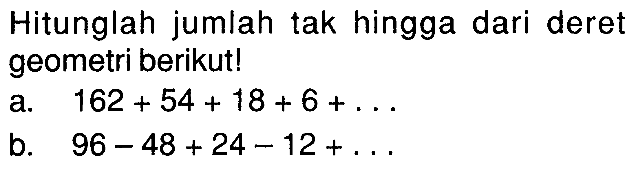 Hitunglah jumlah tak hingga dari deret geometri berikut! a. 162 + 54 + 18 + 6 + ... b. 96 - 48 + 24 - 12 + ...