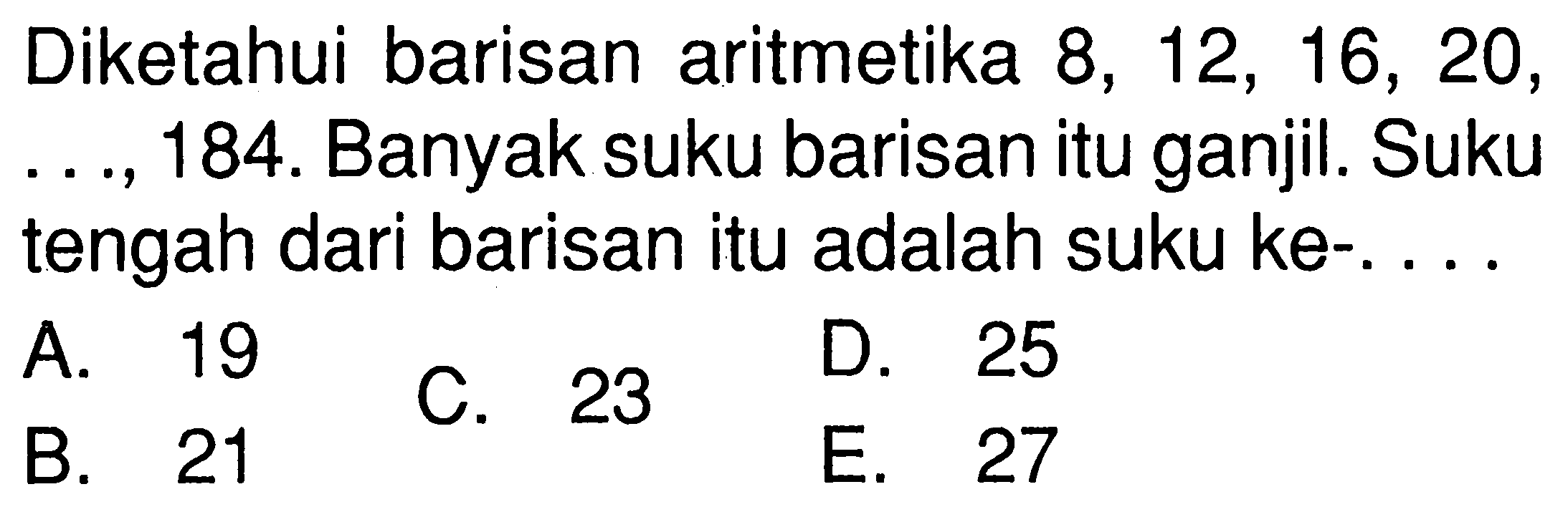 Diketahui barisan aritmetika 8,12,16,20,...,184. Banyak suku barisan itu ganjil. Suku tengah dari barisan itu adalah suku ke-.... 