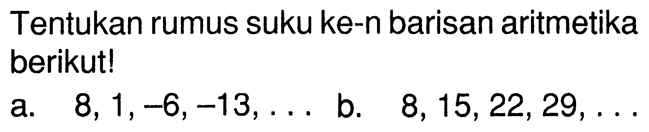 Tentukan rumus suku ke-n barisan aritmetika berikut!a. 8,1,-6,-13,  .... b. 8,15,22,29,  ....