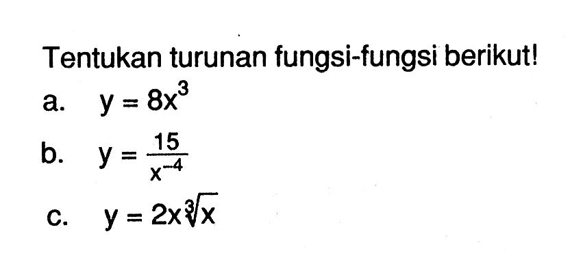 Tentukan turunan fungsi-fungsi berikut! a. y=8x^3 b. y=15/x^-4 c. y=2x(x^1/3) 