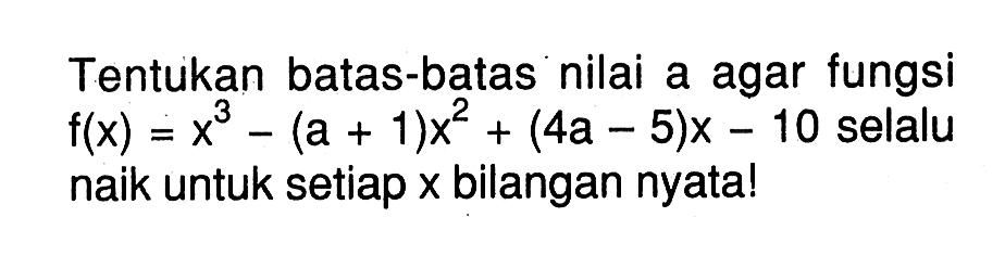 Tentukan batas-batas nilai a agar fungsi f(x)=x^3-(a+1)x^2+(4a-5) x-10 selalu naik untuk setiap x bilangan nyata! 