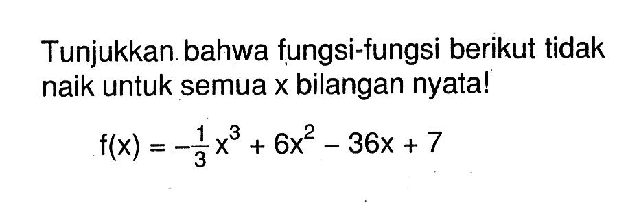 Tunjukkan bahwa fungsi-fungsi berikut tidak naik untuk semua  x  bilangan nyata!f(x)=-1/3 x^3+6x^2-36 x+7