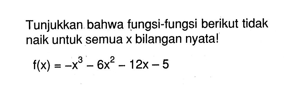 Tunjukkan bahwa fungsi-fungsi berikut tidak naik untuk semua x bilangan nyata! f(x)=-x^3-6x^2-12x-5 