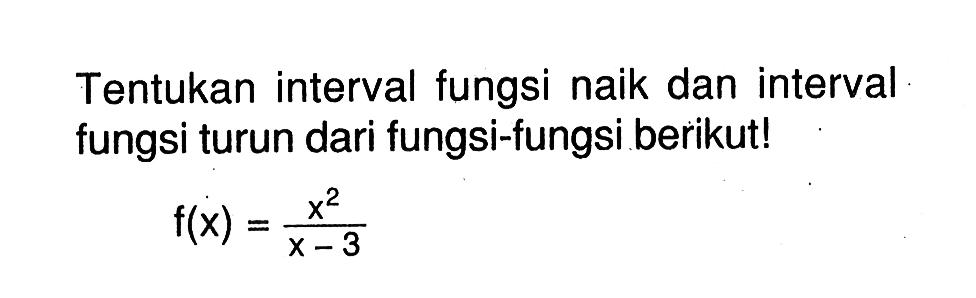 Tentukan interval fungsi naik dan interval fungsi turun dari fungsi-fungsi berikut! f(x)=x^2/(x-3)