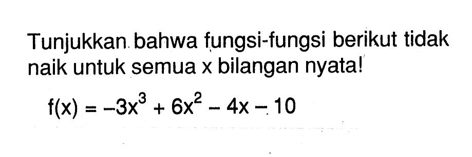 Tunjukkan bahwa fungsi-fungsi berikut tidak naik untuk semua x bilangan nyata!f(x)=-3x^3+6x^2-4x-10