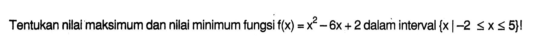 Tentukan nilai maksimum dan nilai minimum fungsi f(x) = x^2-6x+2 dalam interval {x|-2 <= x <= 5}! 