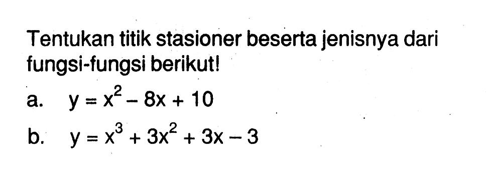 Tentukan titik stasioner beserta jenisnya dari fungsi-fungsi berikut!a.  y=x^2-8 x+10 b.  y=x^3+3 x^2+3 x-3 