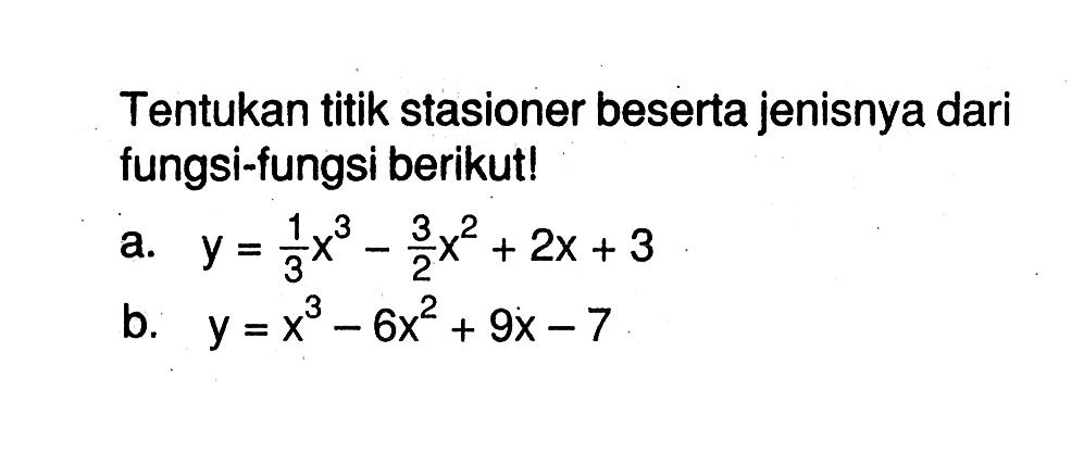 Tentukan titik stasioner beserta jenisnya dari fungsi-fungsi berikut! a. y=1/3 x^3-3/2 x^2+2x+3 b. y=x^3-6x^2+9x-7 