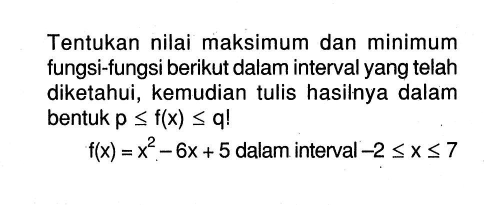 Tentukan nilai maksimum dan minimum fungsi-fungsi berikut dalam interval yang telah diketahui, kemudian tulis hasilnya dalam bentuk  p <= f(x) <= q!  f(x)=x^2-6 x+5  dalam interval  -2 <= x <= 7 