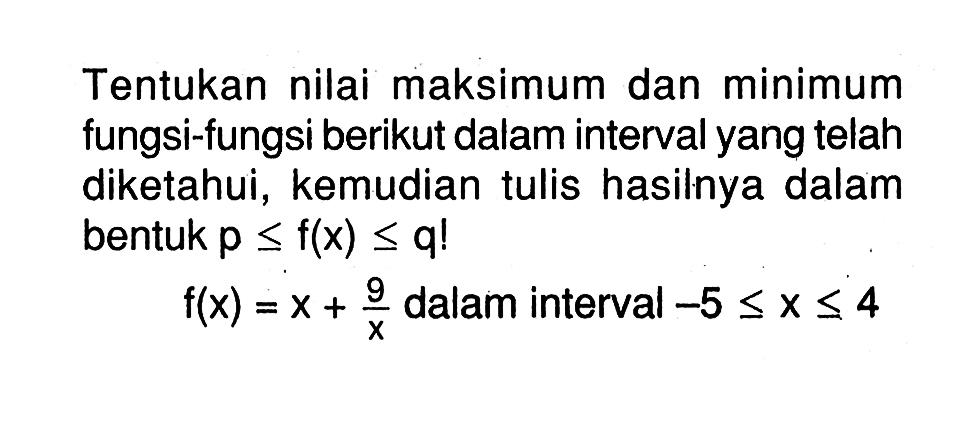 Tentukan nilai maksimum dan minimum fungsi-fungsi berikut dalam interval yang telah diketahui, kemudian tulis hasilnya dalam bentuk  p <= f(x) <= q!  f(x)=x+9/x  dalam interval  -5 <= x <= 4 