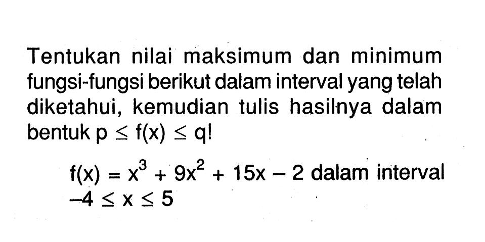 Tentukan nilai maksimum dan minimum fungsi-fungsi berikut dalam interval yang telah diketahui, kemudian tulis hasilnya dalam bentuk  p<=f(x)<=q! f(x)=x^3+9 x^2+15x-2  dalam interval  -4<=x<=5