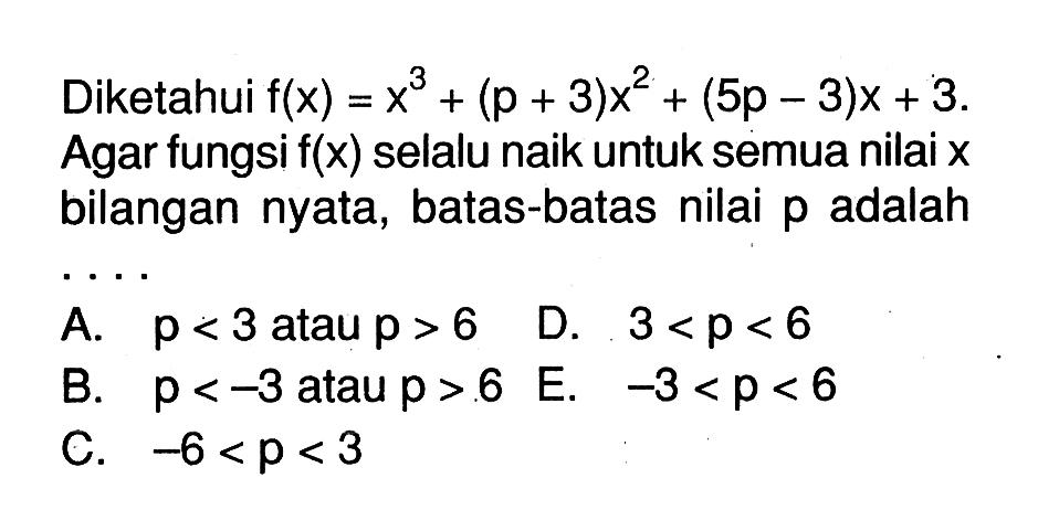 Diketahui f(x)=x^3+(p+3)x^2+(5p-3)x+3. Agar fungsi f(x) selalu naik untuk semua nilai x bilangan nyata, batas-batas nilai p adalah....