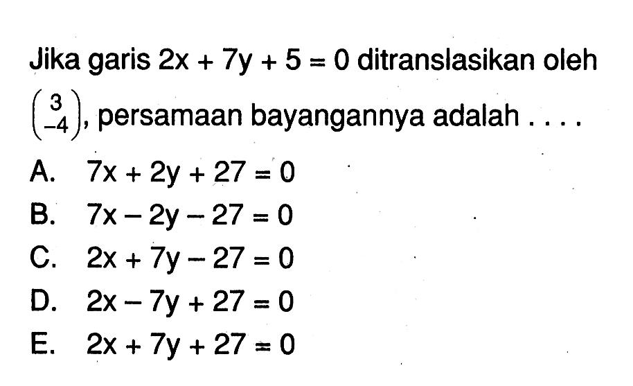 Jika garis 2x+7y+5=0 ditranslasikan oleh (3 -4), persamaan bayangannya adalah ....