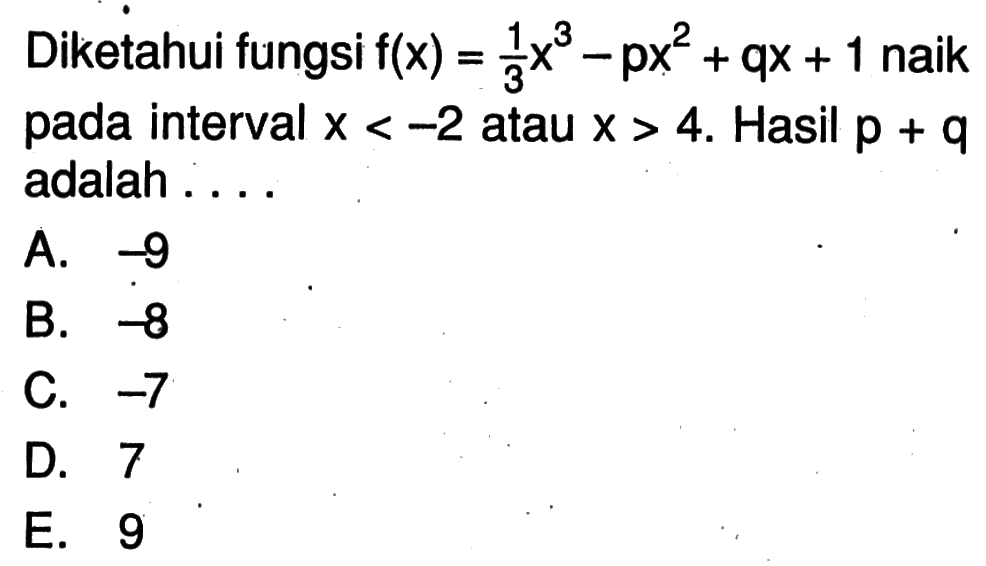 Diketahui fungsi  f(x)=1/3 x^3-px^2+qx+1  naik pada interval  x<-2  atau  x>4. Hasil  p+q  adalah ....