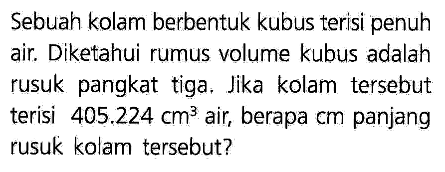 Sebuah kolam berbentuk kubus terisi penuh air. Diketahui rumus volume kubus adalah rusuk pangkat tiga. Jika kolam tersebut terisi 405.224 cm^3 air, berapa cm panjang rusuk kolam tersebut?