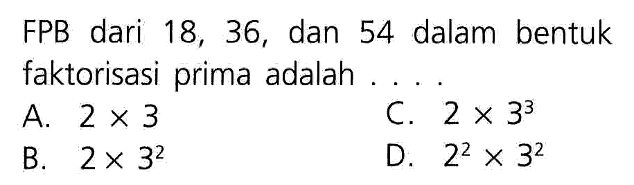 FPB dari 18, 36, dan 54 dalam bentuk faktorisasi prima adalah ....