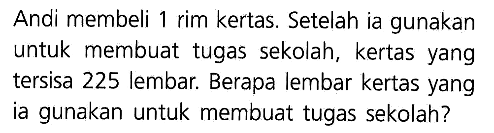 Andi membeli 1 rim kertas. Setelah ia gunakan untuk membuat tugas sekolah, kertas yang tersisa 225 lembar. Berapa lembar kertas yang ia gunakan untuk membuat tugas sekolah?