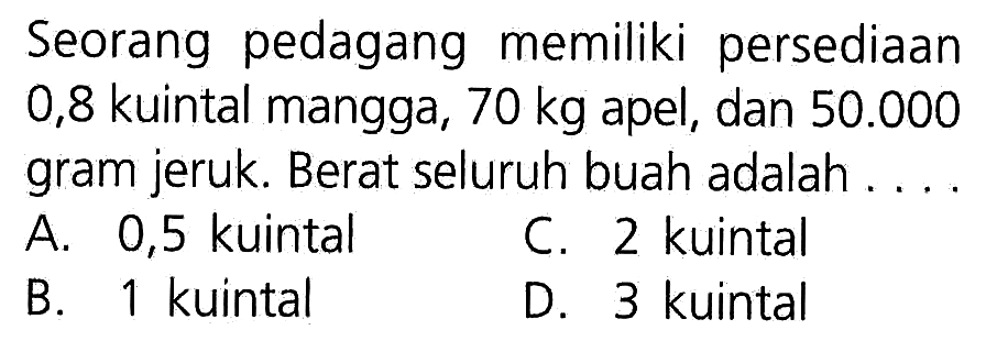 Seorang pedagang memiliki persediaan 0,8 kuintal mangga, 70 kg apel, dan 50.000 gram jeruk. Berat seluruh buah adalah ...