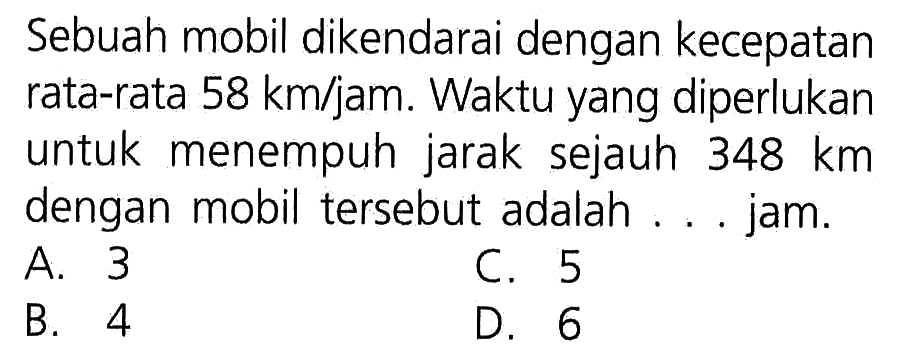 Sebuah mobil dikendarai dengan kecepatan rata-rata 58 km/jam. Waktu yang diperlukan untuk menempuh jarak sejauh 348 km dengan mobil tersebut adalah ... jam.