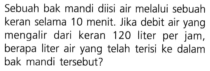 Sebuah bak mandi diisi air melalui sebuah keran selama 10 menit. Jika debit air yang mengalir dari keran 120 liter per jam, berapa liter air yang telah terisi ke dalam bak mandi tersebut?