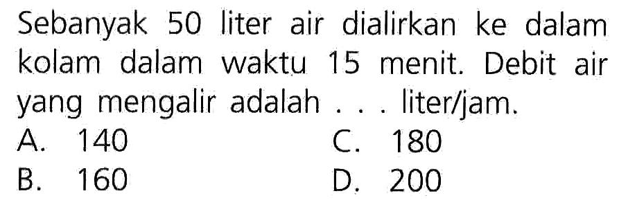 Sebanyak 50 liter air dialirkan ke dalam kolam dalam waktu 15 menit. Debit air yang mengalir adalah literljam. A 140 C. 180 B_ 160 D 200