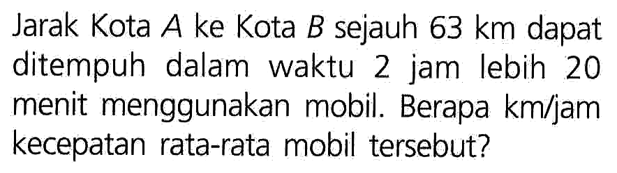 Jarak Kota A ke Kota B sejauh 63 km dapat ditempuh dalam waktu 2 jam lebih 20 menit menggunakan mobil. Berapa km/jam kecepatan rata-rata mobil tersebut?