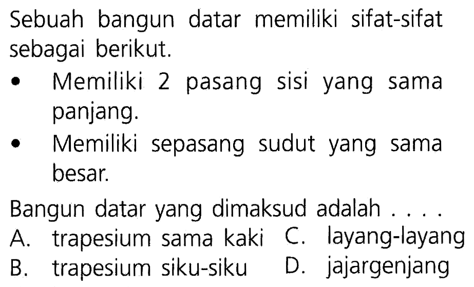 Sebuah bangun datar memiliki sifat-sifat sebagai berikut Memiliki 2 pasang sisi yang sama panjang. Memiliki sepasang sudut yang sama besar. Bangun datar yang dimaksud adalah trapesium sama kaki A C. layang-layang trapesium siku-siku D_ jajargenjang B.