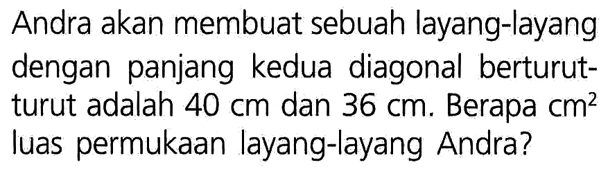 Andra akan membuat sebuah layang-layang dengan panjang kedua diagonal berturut- turut adalah 40 cm dan 36 cm. Berapa cm^2 luas permukaan layang-layang Andra?