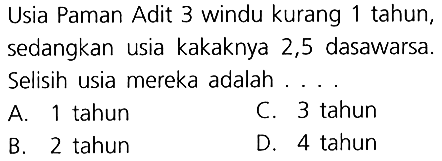 Usia Paman Adit 3 windu kurang 1 tahun, sedangkan usia kakaknya 2,5 dasawarsa. Selisih usia mereka adalah . . . .